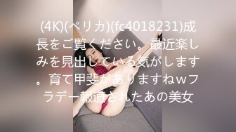 (4K)(ペリカ)(fc4018231)成長をご覧ください。最近楽しみを見出している気がします。育て甲斐がありますねｗフラデー報道されたあの美女