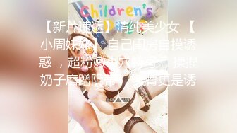 【新片速遞】清纯美少女 【小周妹妹】 自己闺房自摸诱惑 ，超粉嫩小穴特写 ，揉捏奶子磨蹭阴蒂 ，美臀更是诱人