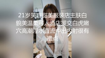 21岁笑容甜美服装店主肤白貌美温柔可人酒店援交白虎嫩穴高潮淫水直流中出内射很有撸点