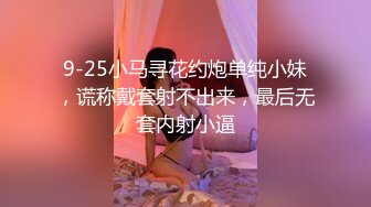 9-25小马寻花约炮单纯小妹，谎称戴套射不出来，最后无套内射小逼