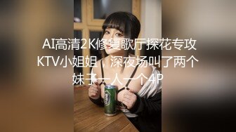  AI高清2K修复歌厅探花专攻KTV小姐姐，深夜场叫了两个妹子一人一个4P