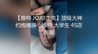 【推特 JOJO杰克】顶级大神约炮爆操小模特 大学生 4S店客服