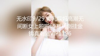 无水印9/29 美乳后妈高潮无间断女上啪啪69互玩倒挂金钩真刺激VIP1196