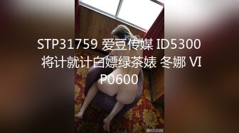 STP31759 爱豆传媒 ID5300 将计就计白嫖绿茶婊 冬娜 VIP0600