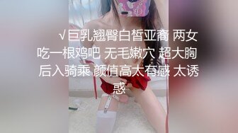 ❤️√巨乳翘臀白皙亚裔 两女吃一根鸡吧 无毛嫩穴 超大胸 后入骑乘 颜值高太有感 太诱惑