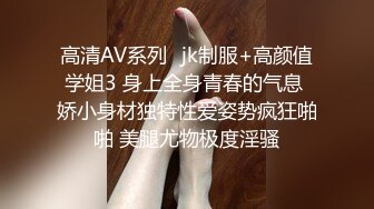 高清AV系列️jk制服+高颜值学姐3 身上全身青春的气息 娇小身材独特性爱姿势疯狂啪啪 美腿尤物极度淫骚