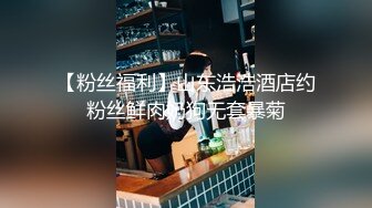 【粉丝福利】山东浩浩酒店约粉丝鲜肉奶狗无套暴菊