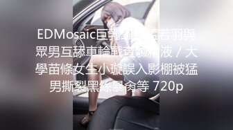 EDMosaic巨乳訓導孟若羽與眾男互舔車輪戰查驗精液／大學苗條女生小璇誤入影棚被猛男撕裂黑絲暴肏等 720p