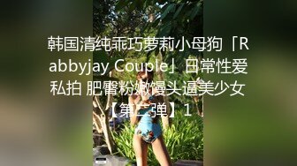 韩国清纯乖巧萝莉小母狗「Rabbyjay Couple」日常性爱私拍 肥臀粉嫩馒头逼美少女【第二弹】1