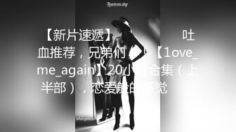 【新片速遞】  ✨✨✨ ❤❤❤吐血推荐，兄弟们！！【1ove_me_again】20小时合集（上半部），恋爱般的感觉✨✨✨