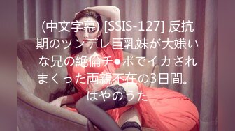 (中文字幕) [SSIS-127] 反抗期のツンデレ巨乳妹が大嫌いな兄の絶倫チ●ポでイカされまくった両親不在の3日間。 はやのうた