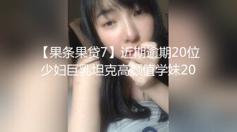 【果条果贷7】近期逾期20位少妇巨乳坦克高颜值学妹20