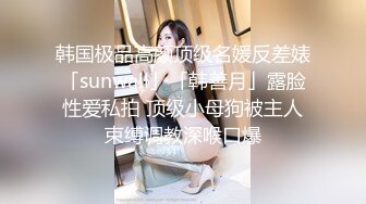 韩国极品高颜顶级名媛反差婊「sunwall」「韩善月」露脸性爱私拍 顶级小母狗被主人束缚调教深喉口爆