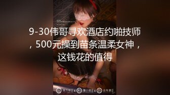 9-30伟哥寻欢酒店约啪技师，500元操到苗条温柔女神，这钱花的值得