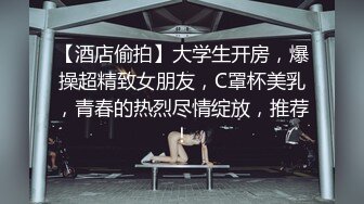 【酒店偷拍】大学生开房，爆操超精致女朋友，C罩杯美乳，青春的热烈尽情绽放，推荐！