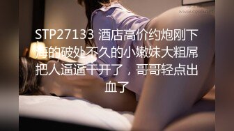 STP27133 酒店高价约炮刚下海的破处不久的小嫩妹大粗屌把人逼逼干开了，哥哥轻点出血了