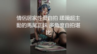 情侶居家性愛自拍 蹂躪超主動的馬尾正妹 多角度自拍堪比