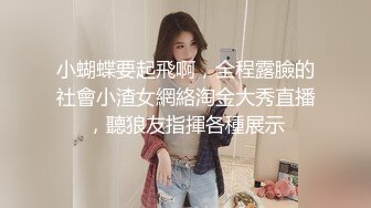 小蝴蝶要起飛啊，全程露臉的社會小渣女網絡淘金大秀直播，聽狼友指揮各種展示