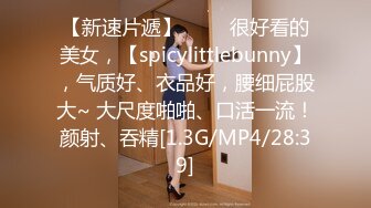 【新速片遞】 ♈♈♈很好看的美女，【spicylittlebunny】，气质好、衣品好，腰细屁股大~ 大尺度啪啪、口活一流！颜射、吞精[1.3G/MP4/28:39]