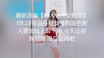 最新流出〖私人会所女技师〗09.18极品身材女技师急色客人要加钱无套干炮 今天让你操到嗨 没忍住内射