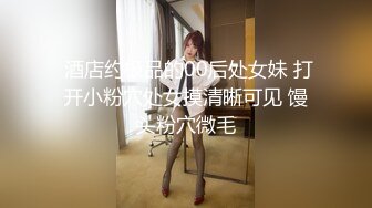  酒店约极品的00后处女妹 打开小粉穴处女摸清晰可见 馒头粉穴微毛