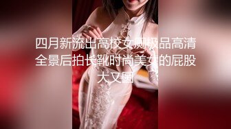 四月新流出高校女厕极品高清全景后拍长靴时尚美女的屁股大又圆