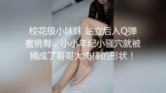 校花级小妹妹 站立后入Q弹蜜桃臀，小小年纪小骚穴就被捅成了哥哥大肉棒的形状！