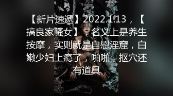 【新片速遞】2022.1.13，【搞良家骚女】，名义上是养生按摩，实则就是自慰淫窟，白嫩少妇上瘾了，啪啪，抠穴还有道具