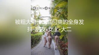 被粗大鸡巴走后门爽的全身发抖-朋友-女上-大二