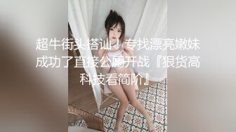 超牛街头搭讪！专找漂亮嫩妹成功了直接公厕开战『狠货高科技看简阶』