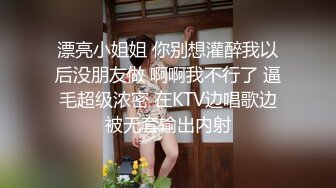 漂亮小姐姐 你别想灌醉我以后没朋友做 啊啊我不行了 逼毛超级浓密 在KTV边唱歌边被无套输出内射