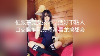 征服东莞女技师，活好不粘人口交胸推乳交漫游毒龙啥都会