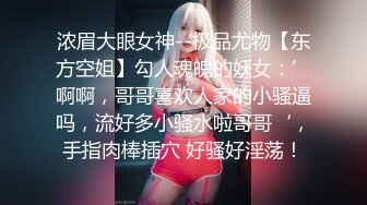 浓眉大眼女神--极品尤物【东方空姐】勾人魂魄的妖女：’啊啊，哥哥喜欢人家的小骚逼吗，流好多小骚水啦哥哥‘，手指肉棒插穴 好骚好淫荡！