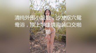 清纯外围小姐姐，沙发抠穴鸳鸯浴，换上学生情趣装口交啪啪