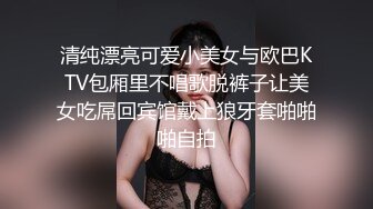 清纯漂亮可爱小美女与欧巴KTV包厢里不唱歌脱裤子让美女吃屌回宾馆戴上狼牙套啪啪啪自拍