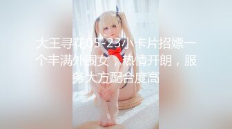 大王寻花05-23小卡片招嫖一个丰满外围女，热情开朗，服务大方配合度高