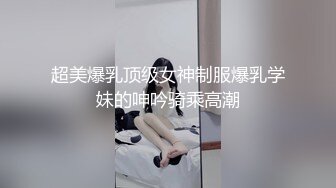 超美爆乳顶级女神制服爆乳学妹的呻吟骑乘高潮