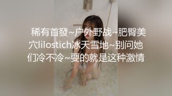   稀有首發~户外野战~肥臀美穴lilostich冰天雪地~别问她们冷不冷~要的就是这种激情