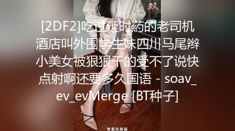 [2DF2]吃过延时葯的老司机酒店叫外围学生妹四川马尾辫小美女被狠狠干的受不了说快点射啊还要多久国语 - soav_ev_evMerge [BT种子]