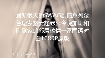 最新很火的SWAG剧情系列金色短发骚妻趁老公今晚加班和刚到家的邻居偸情一番国语对白1080P原版