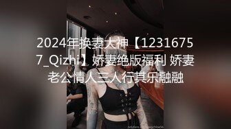 2024年换妻大神【12316757_Qizhi】娇妻绝版福利 娇妻老公情人三人行其乐融融