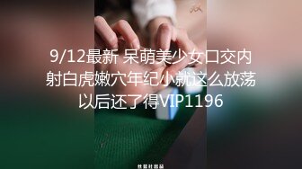 9/12最新 呆萌美少女口交内射白虎嫩穴年纪小就这么放荡以后还了得VIP1196