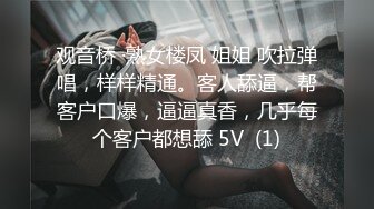 观音桥 ·熟女楼凤 姐姐 吹拉弹唱，样样精通。客人舔逼，帮客户口爆，逼逼真香，几乎每个客户都想舔 5V  (1)