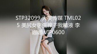 STP32099 天美传媒 TML025 美尻女医生榨干我精液 李娜娜 VIP0600