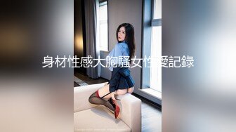 身材性感大胸騷女性愛記錄