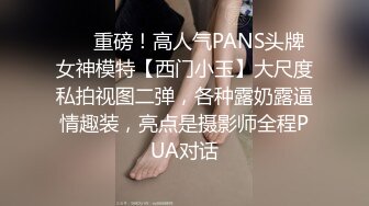 ❤️重磅！高人气PANS头牌女神模特【西门小玉】大尺度私拍视图二弹，各种露奶露逼情趣装，亮点是摄影师全程PUA对话