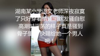 湖南某小学语文老师深夜寂寞了只好穿着情趣黑丝发骚自慰 高潮时淫荡的样子真是骚到骨子里了 快赐给她一个男人吧！