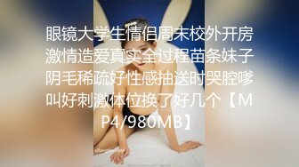 眼镜大学生情侣周末校外开房激情造爱真实全过程苗条妹子阴毛稀疏好性感抽送时哭腔嗲叫好刺激体位换了好几个【MP4/980MB】