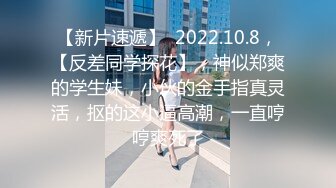 【新片速遞】  2022.10.8，【反差同学探花】，神似郑爽的学生妹，小伙的金手指真灵活，抠的这小逼高潮，一直哼哼爽死了