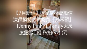 【7月新档】极品身材高颜值演员模特人气网黄「孙禾颐」「Jenny Pinky」Fansly大尺度露脸自慰私拍(9v) (7)